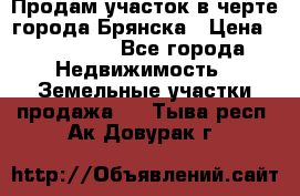 Продам участок в черте города Брянска › Цена ­ 800 000 - Все города Недвижимость » Земельные участки продажа   . Тыва респ.,Ак-Довурак г.